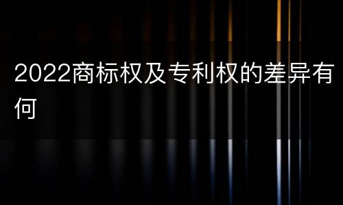 2022商标权及专利权的差异有何