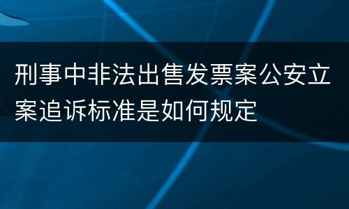 刑事中非法出售发票案公安立案追诉标准是如何规定
