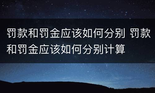 罚款和罚金应该如何分别 罚款和罚金应该如何分别计算