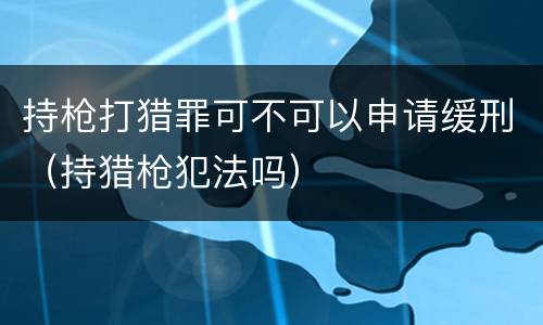 持枪打猎罪可不可以申请缓刑（持猎枪犯法吗）