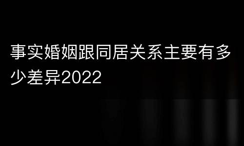 事实婚姻跟同居关系主要有多少差异2022