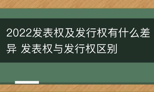 2022发表权及发行权有什么差异 发表权与发行权区别