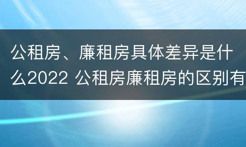公租房、廉租房具体差异是什么2022 公租房廉租房的区别有哪些