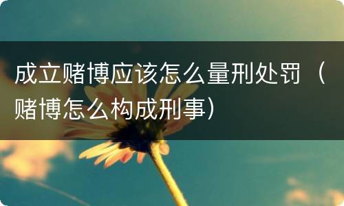 成立赌博应该怎么量刑处罚（赌博怎么构成刑事）
