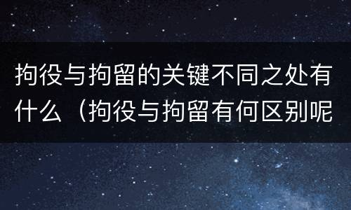 拘役与拘留的关键不同之处有什么（拘役与拘留有何区别呢举例说明）