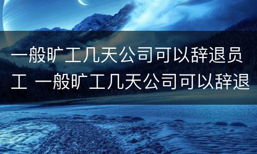 一般旷工几天公司可以辞退员工 一般旷工几天公司可以辞退员工吗