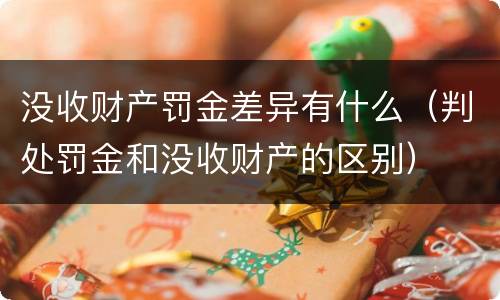 没收财产罚金差异有什么（判处罚金和没收财产的区别）