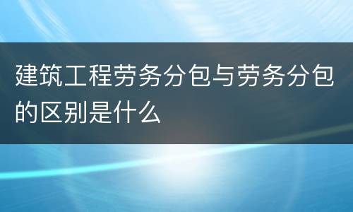 建筑工程劳务分包与劳务分包的区别是什么