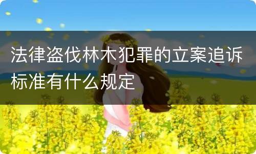 法律盗伐林木犯罪的立案追诉标准有什么规定