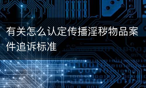 有关怎么认定传播淫秽物品案件追诉标准