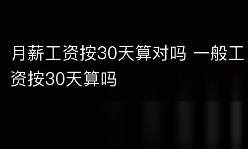 月薪工资按30天算对吗 一般工资按30天算吗
