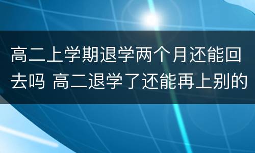 高二上学期退学两个月还能回去吗 高二退学了还能再上别的学校吗