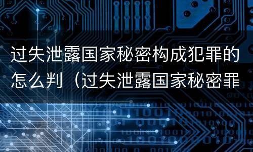 过失泄露国家秘密构成犯罪的怎么判（过失泄露国家秘密罪的立案标准是）