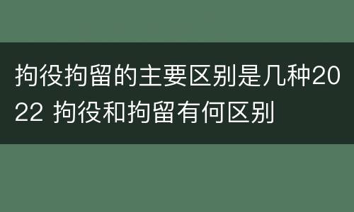 拘役拘留的主要区别是几种2022 拘役和拘留有何区别