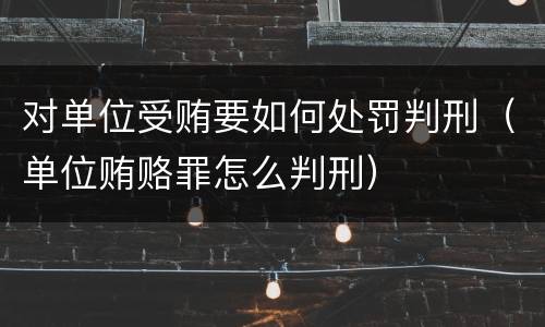 对单位受贿要如何处罚判刑（单位贿赂罪怎么判刑）