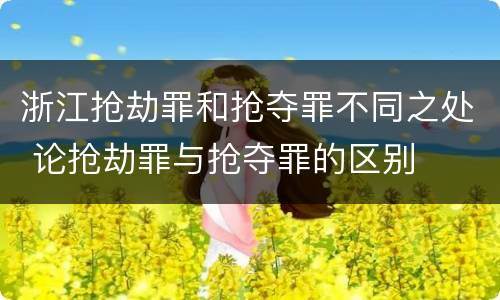 浙江抢劫罪和抢夺罪不同之处 论抢劫罪与抢夺罪的区别