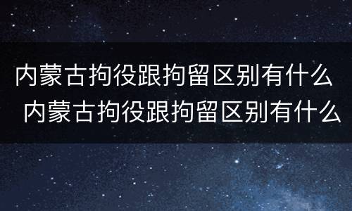 内蒙古拘役跟拘留区别有什么 内蒙古拘役跟拘留区别有什么不一样