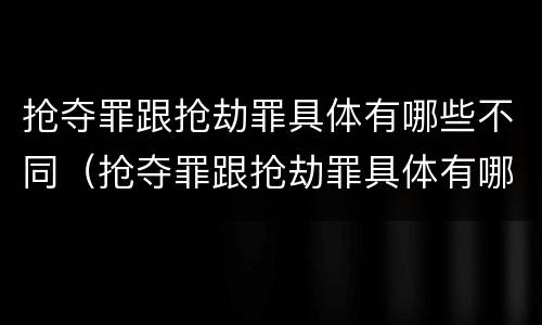 抢夺罪跟抢劫罪具体有哪些不同（抢夺罪跟抢劫罪具体有哪些不同）