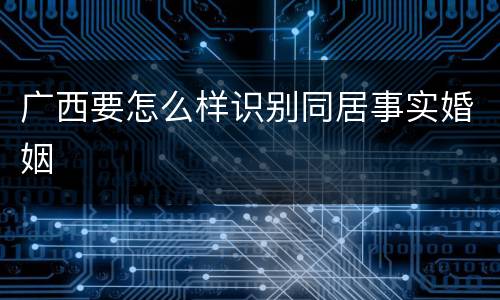 广西要怎么样识别同居事实婚姻