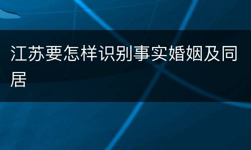 江苏要怎样识别事实婚姻及同居