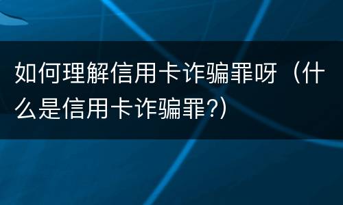 如何理解信用卡诈骗罪呀（什么是信用卡诈骗罪?）