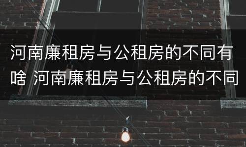 河南廉租房与公租房的不同有啥 河南廉租房与公租房的不同有啥影响