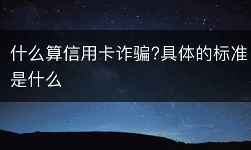 什么算信用卡诈骗?具体的标准是什么