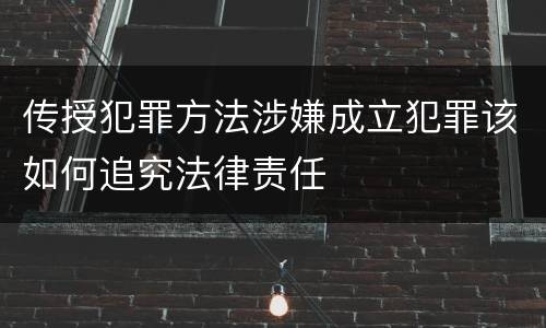 传授犯罪方法涉嫌成立犯罪该如何追究法律责任