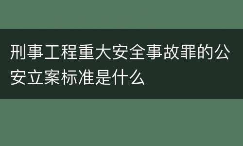 刑事工程重大安全事故罪的公安立案标准是什么