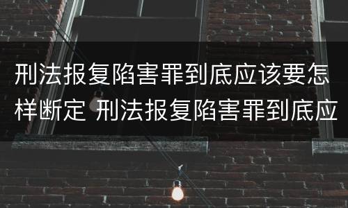 刑法报复陷害罪到底应该要怎样断定 刑法报复陷害罪到底应该要怎样断定呢