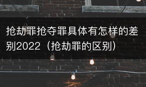 抢劫罪抢夺罪具体有怎样的差别2022（抢劫罪的区别）