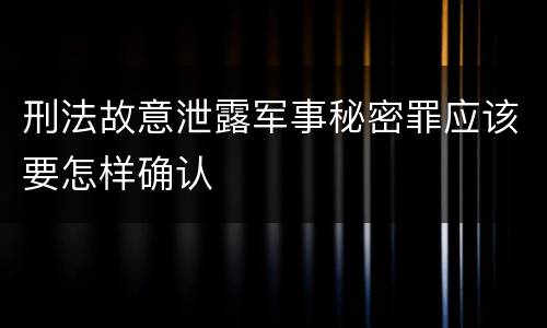 刑法故意泄露军事秘密罪应该要怎样确认