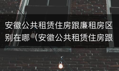 安徽公共租赁住房跟廉租房区别在哪（安徽公共租赁住房跟廉租房区别在哪里）