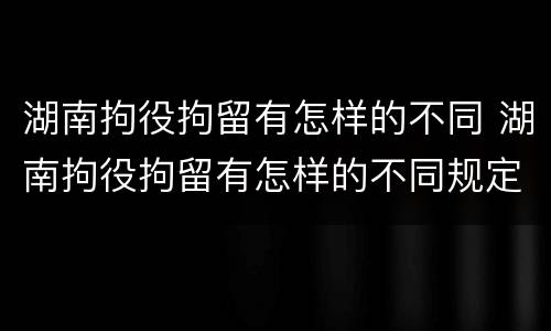 湖南拘役拘留有怎样的不同 湖南拘役拘留有怎样的不同规定
