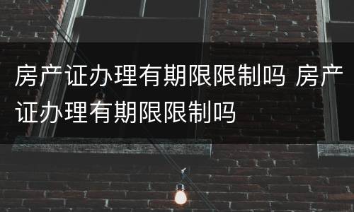 房产证办理有期限限制吗 房产证办理有期限限制吗