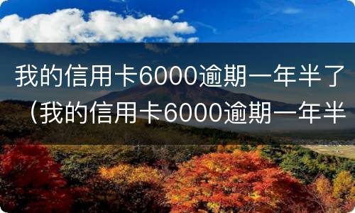 我的信用卡6000逾期一年半了（我的信用卡6000逾期一年半了没事吧）