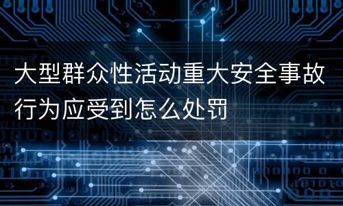 大型群众性活动重大安全事故行为应受到怎么处罚