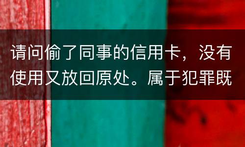 请问偷了同事的信用卡,没有使用又放回原处。属于犯罪既遂还是不犯罪。