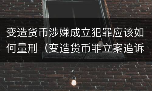 变造货币涉嫌成立犯罪应该如何量刑（变造货币罪立案追诉标准）