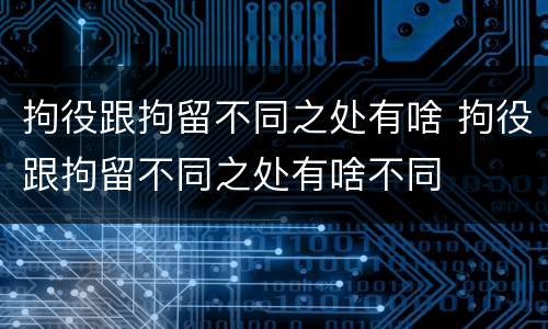 拘役跟拘留不同之处有啥 拘役跟拘留不同之处有啥不同