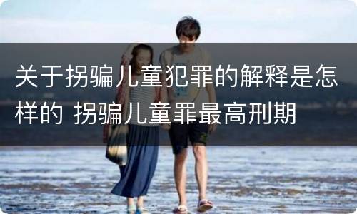关于拐骗儿童犯罪的解释是怎样的 拐骗儿童罪最高刑期