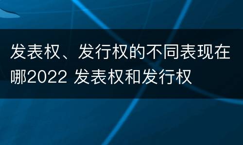 发表权、发行权的不同表现在哪2022 发表权和发行权