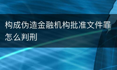 构成伪造金融机构批准文件罪怎么判刑