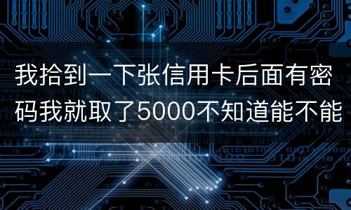 我拾到一下张信用卡后面有密码我就取了5000不知道能不能判