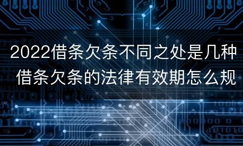 2022借条欠条不同之处是几种 借条欠条的法律有效期怎么规定?