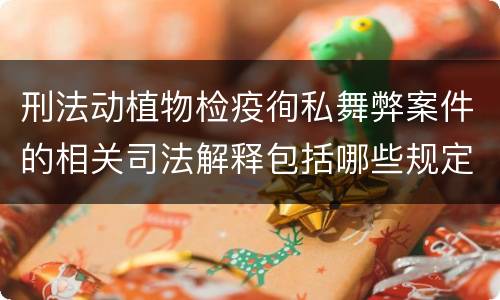 刑法动植物检疫徇私舞弊案件的相关司法解释包括哪些规定