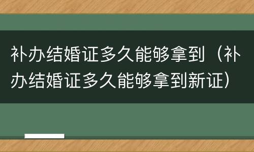 补办结婚证多久能够拿到（补办结婚证多久能够拿到新证）