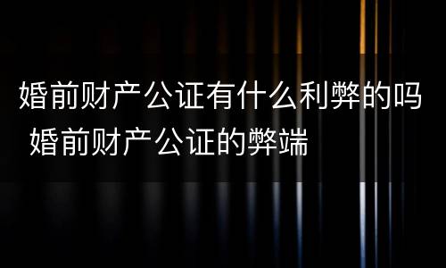 婚前财产公证有什么利弊的吗 婚前财产公证的弊端