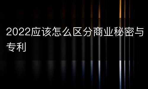 2022应该怎么区分商业秘密与专利