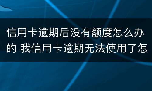 信用卡逾期后没有额度怎么办的 我信用卡逾期无法使用了怎么办